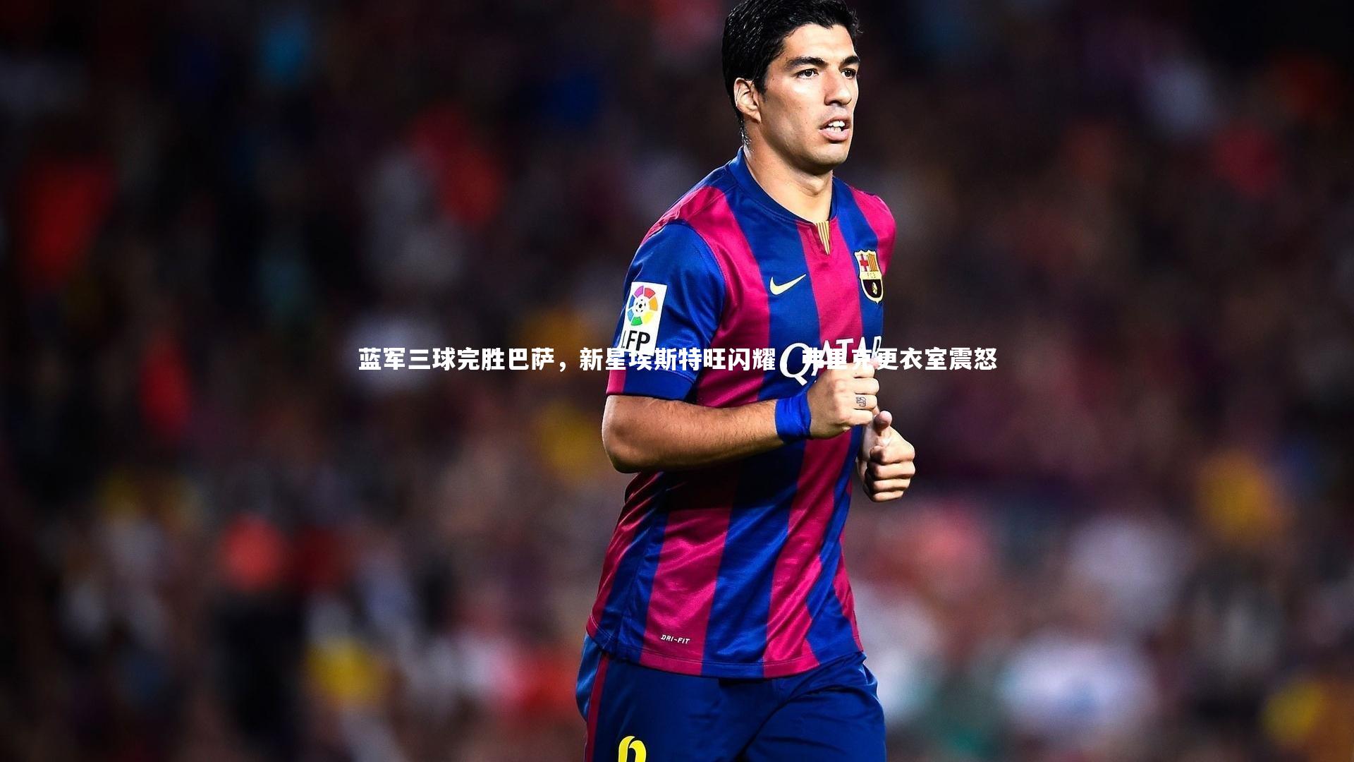 蓝军三球完胜巴萨,新星埃斯特旺闪耀,弗里克更衣室震怒