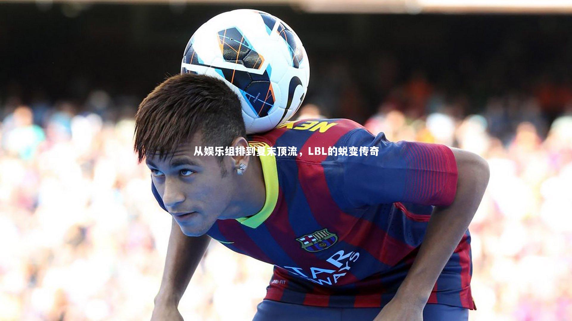 乐竟体育官网|从娱乐组排到夏末顶流，LBL的蜕变传奇