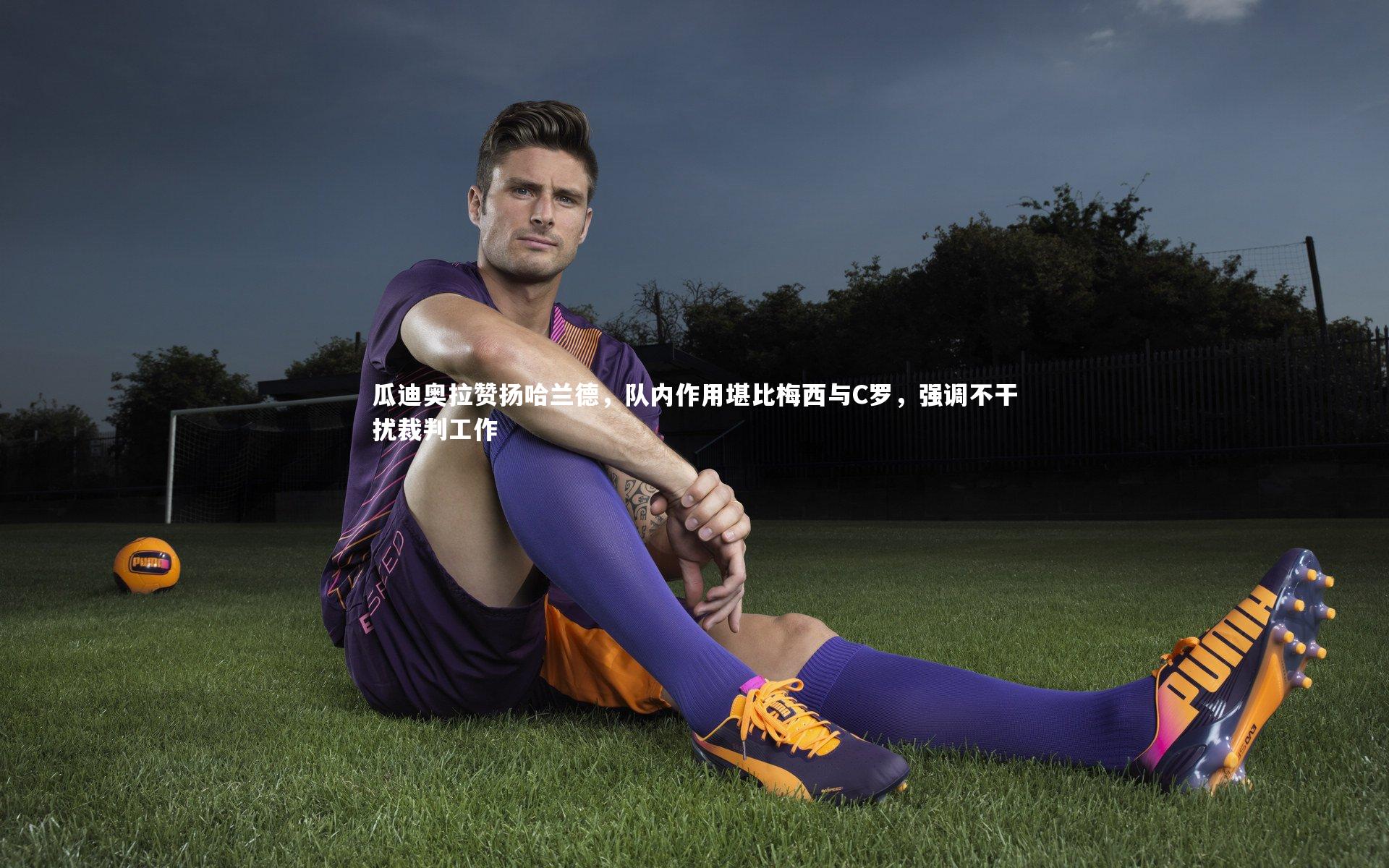 【乐竟官网】瓜迪奥拉赞扬哈兰德，队内作用堪比梅西与C罗，强调不干扰裁判工作