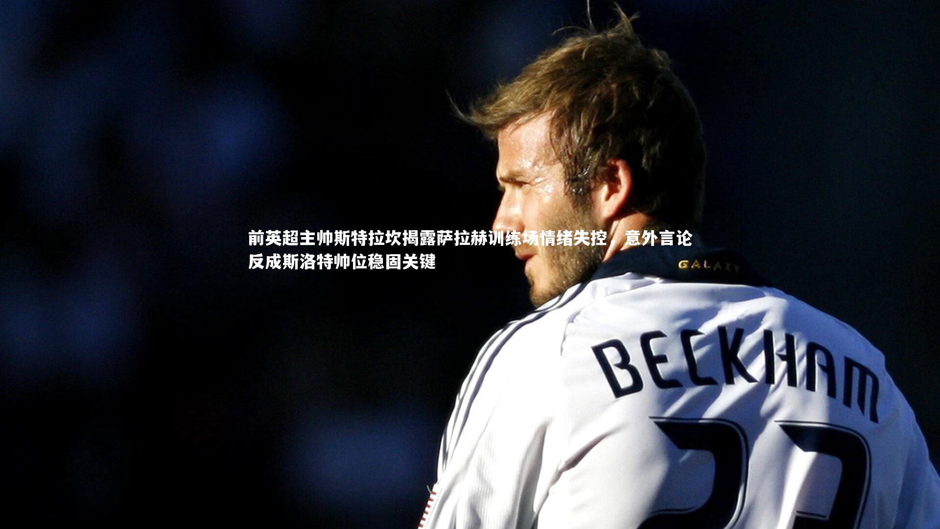 乐竟官网_前英超主帅斯特拉坎揭露萨拉赫训练场情绪失控，意外言论反成斯洛特帅位稳固关键