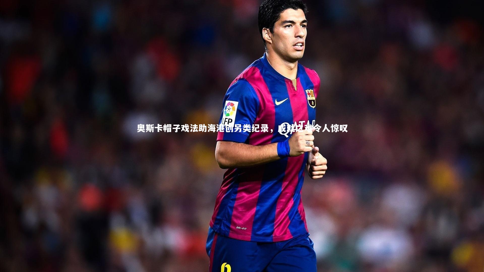 乐竟体育官方网站-奥斯卡帽子戏法助海港创另类纪录，成就之难令人惊叹