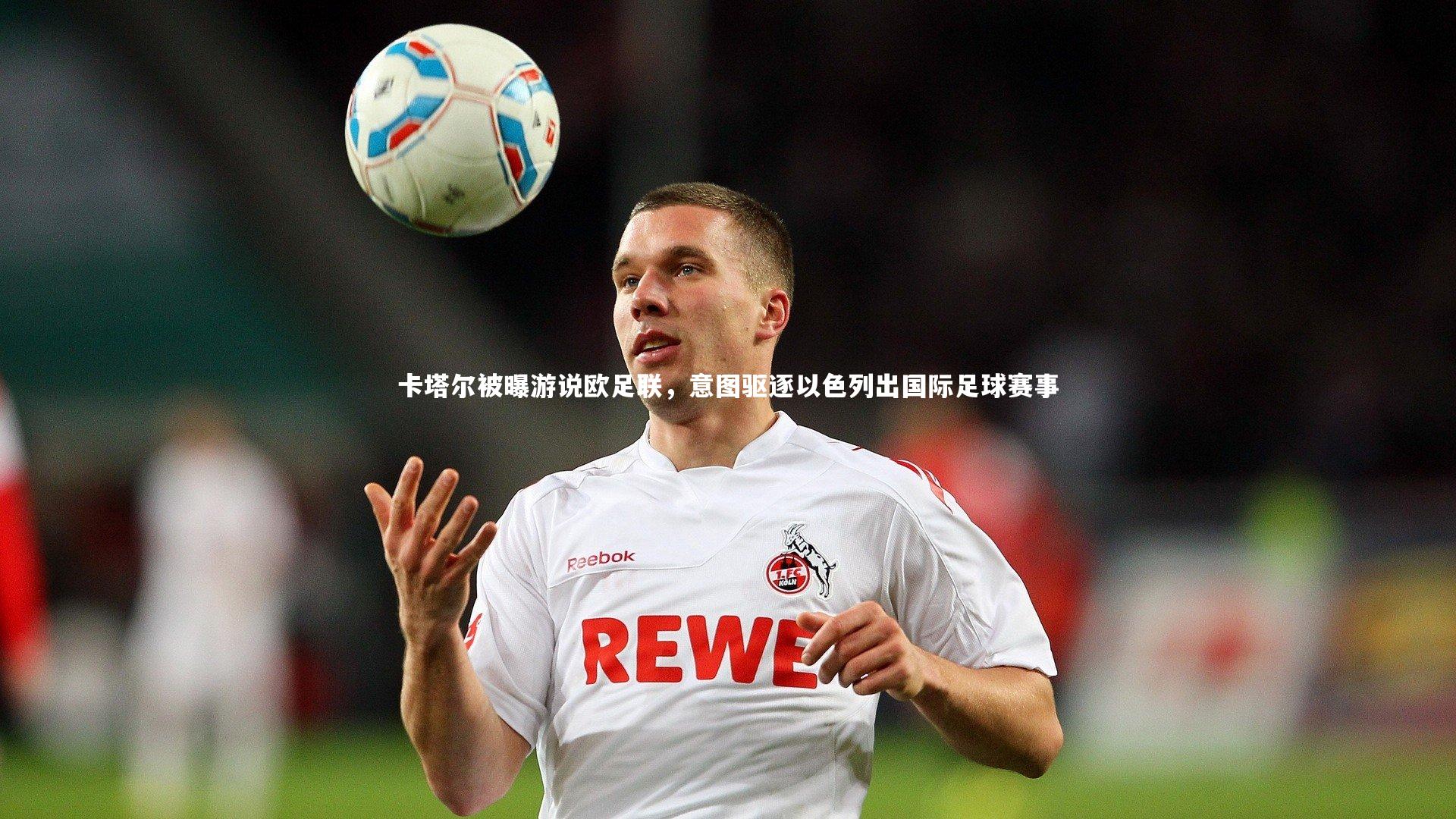 乐竟官网-卡塔尔被曝游说欧足联,意图驱逐以色列出国际足球赛事