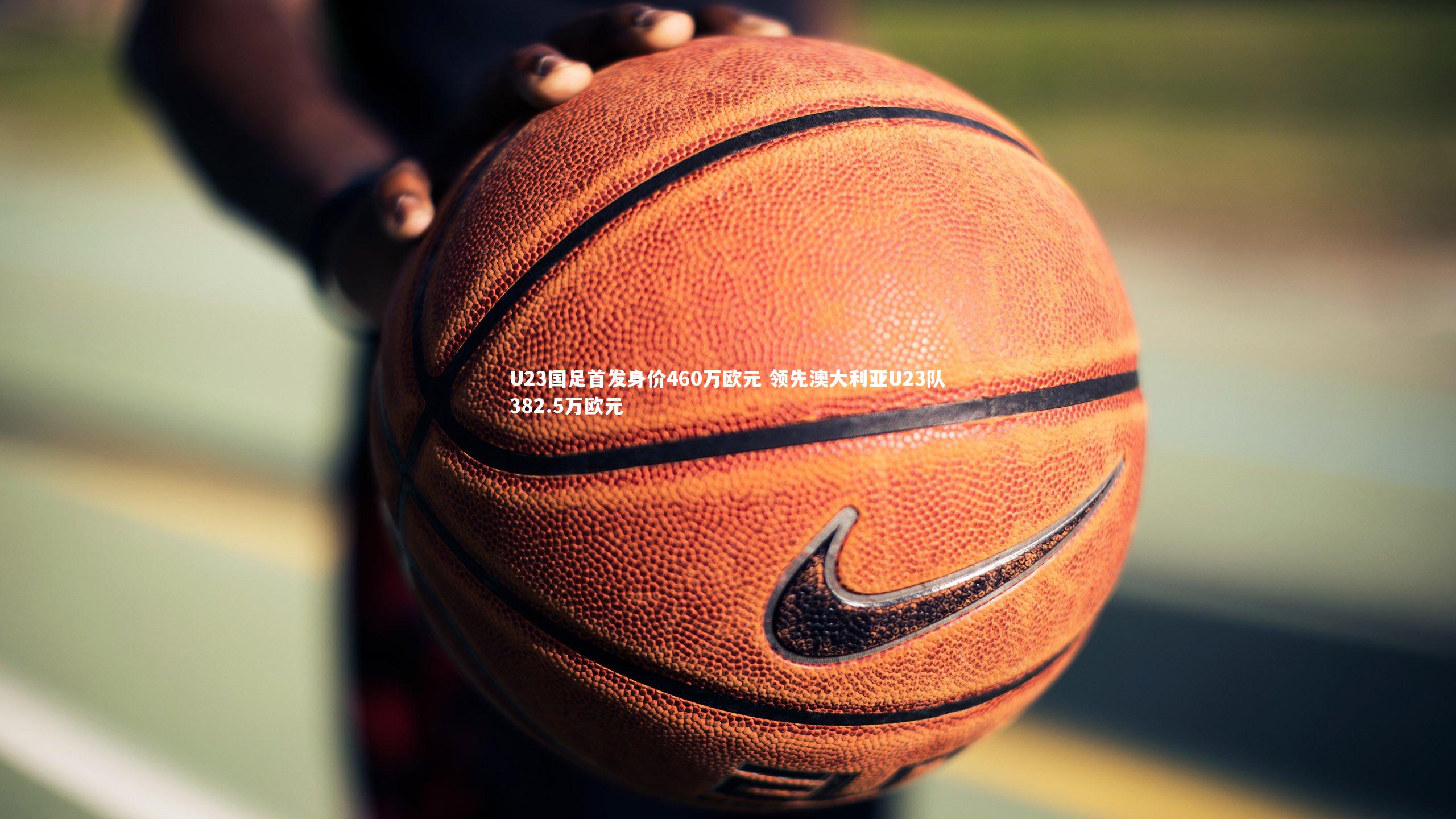 乐竟体育app-U23国足首发身价460万欧元 领先澳大利亚U23队382.5万欧元